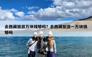 去西藏旅游万块钱够吗？去西藏旅游一万块钱够吗