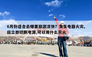 6月份适合去哪里旅游凉快？发生电器火灾,应立即切断电源,可以用什么灭火
