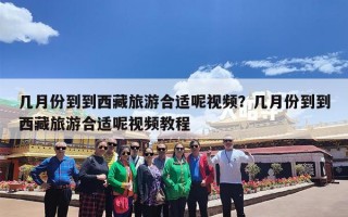 几月份到到西藏旅游合适呢视频？几月份到到西藏旅游合适呢视频教程