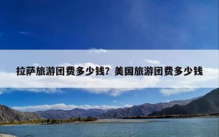 拉萨旅游团费多少钱？美国旅游团费多少钱