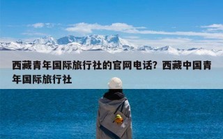 西藏青年国际旅行社的官网电话？西藏中国青年国际旅行社