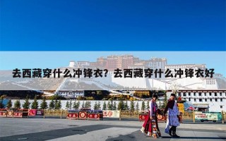 去西藏穿什么冲锋衣？去西藏穿什么冲锋衣好