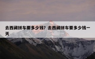去西藏拼车要多少钱？去西藏拼车要多少钱一天