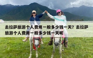 去拉萨旅游个人费用一般多少钱一天？去拉萨旅游个人费用一般多少钱一天呢