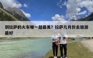 到拉萨的火车哪一趟最美？拉萨几月份去旅游最好