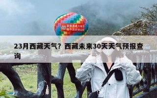 23月西藏天气？西藏未来30天天气预报查询
