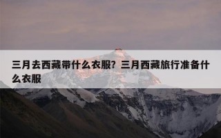 三月去西藏带什么衣服？三月西藏旅行准备什么衣服