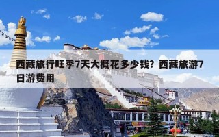 西藏旅行旺季7天大概花多少钱？西藏旅游7日游费用