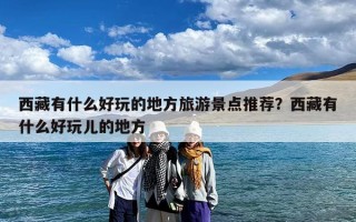 西藏有什么好玩的地方旅游景点推荐？西藏有什么好玩儿的地方