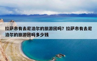 拉萨市有去尼泊尔的旅游团吗？拉萨市有去尼泊尔的旅游团吗多少钱