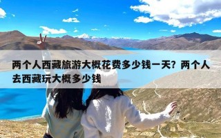两个人西藏旅游大概花费多少钱一天？两个人去西藏玩大概多少钱