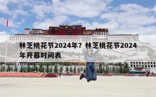林芝桃花节2024年？林芝桃花节2024年开幕时间表