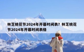 林芝桃花节2024年开幕时间表？林芝桃花节2024年开幕时间表格