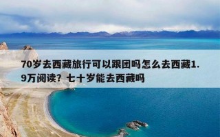 70岁去西藏旅行可以跟团吗怎么去西藏1.9万阅读？七十岁能去西藏吗