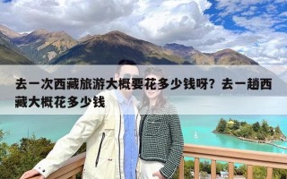 去一次西藏旅游大概要花多少钱呀？去一趟西藏大概花多少钱