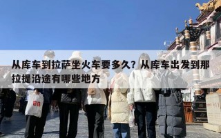 从库车到拉萨坐火车要多久？从库车出发到那拉提沿途有哪些地方