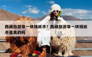 西藏旅游带一块钱纸币？西藏旅游带一块钱纸币是真的吗