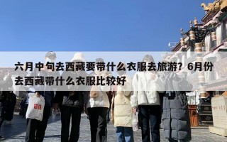 六月中旬去西藏要带什么衣服去旅游？6月份去西藏带什么衣服比较好