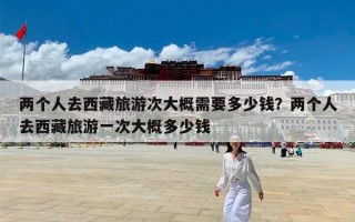 两个人去西藏旅游次大概需要多少钱？两个人去西藏旅游一次大概多少钱