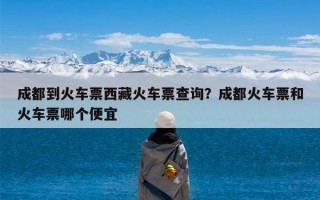 成都到火车票西藏火车票查询？成都火车票和火车票哪个便宜