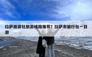 拉萨旅游社旅游线路推荐？拉萨市旅行社一日游
