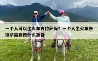 一个人可以坐火车去拉萨吗？一个人坐火车去拉萨需要做什么准备