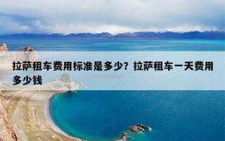 拉萨租车费用标准是多少？拉萨租车一天费用多少钱