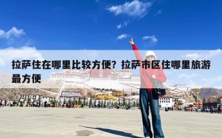 拉萨住在哪里比较方便？拉萨市区住哪里旅游最方便