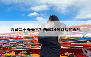 西藏二十天天气？西藏24号以后的天气