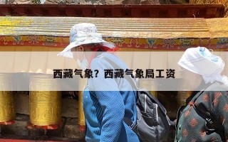 西藏气象？西藏气象局工资