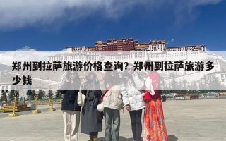 郑州到拉萨旅游价格查询？郑州到拉萨旅游多少钱