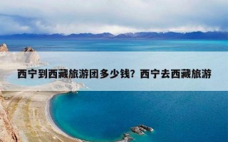 西宁到西藏旅游团多少钱？西宁去西藏旅游