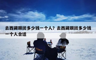 去西藏跟团多少钱一个人？去西藏跟团多少钱一个人合适