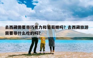 去西藏需要带巧克力和葡萄糖吗？去西藏旅游需要带什么吃的吗?