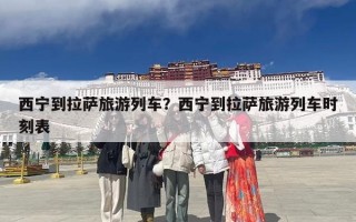 西宁到拉萨旅游列车？西宁到拉萨旅游列车时刻表
