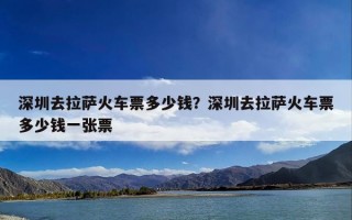 深圳去拉萨火车票多少钱？深圳去拉萨火车票多少钱一张票