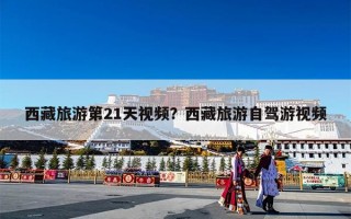 西藏旅游第21天视频？西藏旅游自驾游视频