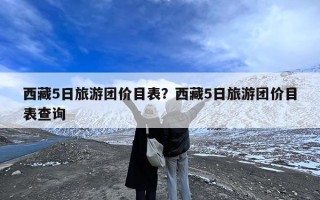 西藏5日旅游团价目表？西藏5日旅游团价目表查询