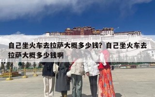 自己坐火车去拉萨大概多少钱？自己坐火车去拉萨大概多少钱啊