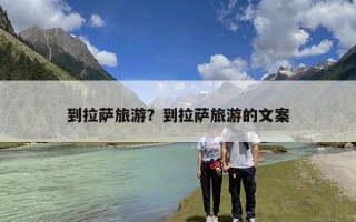 到拉萨旅游？到拉萨旅游的文案