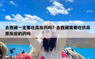 去西藏一定要吃高反药吗？去西藏需要吃抗高原反应的药吗