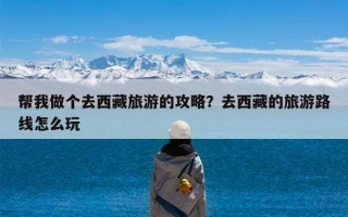 帮我做个去西藏旅游的攻略？去西藏的旅游路线怎么玩
