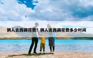 俩人去西藏花费？俩人去西藏花费多少时间