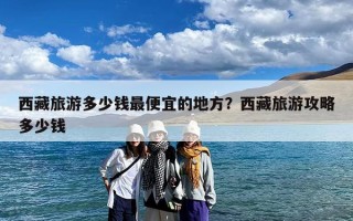 西藏旅游多少钱最便宜的地方？西藏旅游攻略多少钱