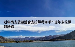 过年出去旅游适合去拉萨吗知乎？过年去拉萨好玩吗