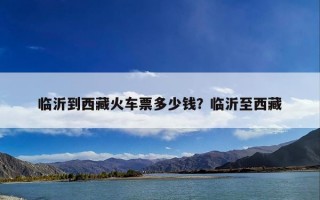 临沂到西藏火车票多少钱？临沂至西藏