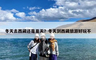 冬天去西藏还是夏天？冬天到西藏旅游好玩不