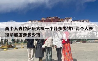 两个人去拉萨玩大概一个月多少钱？两个人去拉萨旅游要多少钱