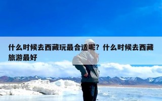 什么时候去西藏玩最合适呢？什么时候去西藏旅游最好