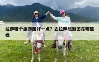 拉萨哪个旅游团好一点？去拉萨旅游团在哪里找